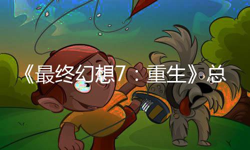 敏感的一想7谈剧生情调最终幻重总监整这是中最环开发