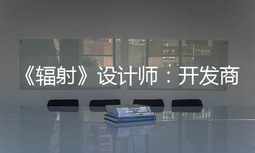 玩家意取悦网体验而非射设计师商现更在辐红 开发