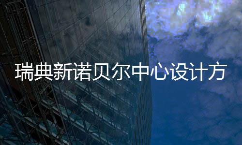 贝尔瑞典新诺设计中心公布方案