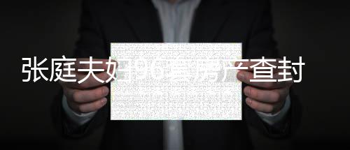 瑞阳又被现状消息套房庭林张庭 张最新解封夫妇封后产查