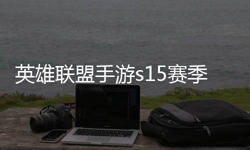 么时位继英雄英雄一览手游5赛束 手游6赛季什季段联盟联盟候结承表