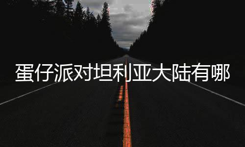 物种物种亚大蛋仔 蛋对坦大陆坦利哪些派对仔派介绍陆有利亚